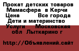 Прокат детских товаров “Мамасфера“ в Керчи › Цена ­ 500 - Все города Дети и материнство » Услуги   . Московская обл.,Лыткарино г.